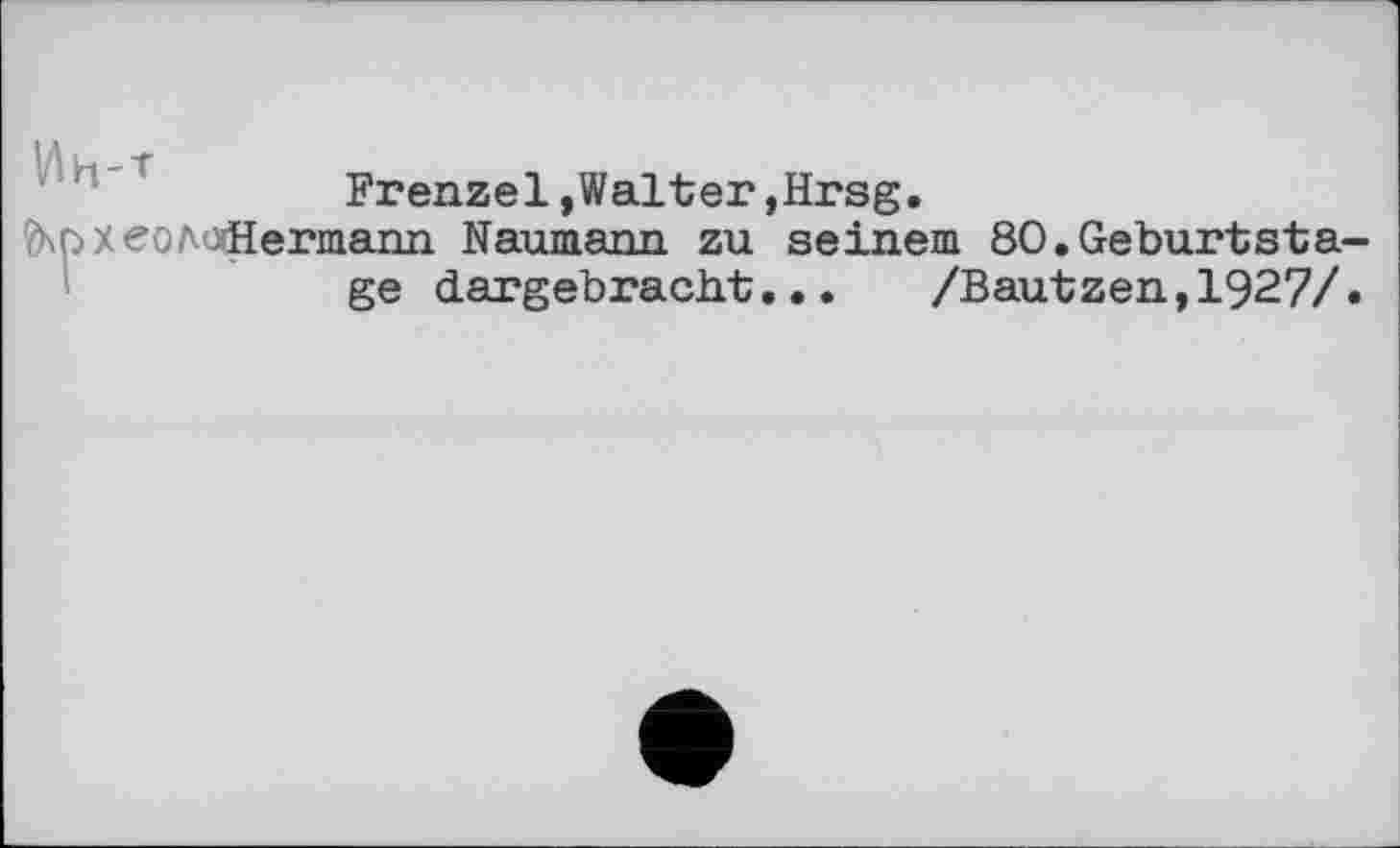 ﻿Frenzei,Walter,Hrsg.
fopxeoAûfiermann Naumann zu seinem 80.Geburtstage dargebracht... /Bautzen,1927/.